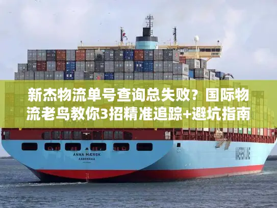 新杰物流单号查询总失败？国际物流老鸟教你3招精准追踪+避坑指南
