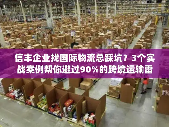 信丰企业找国际物流总踩坑？3个实战案例帮你避过90%的跨境运输雷区