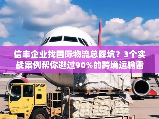 信丰企业找国际物流总踩坑？3个实战案例帮你避过90%的跨境运输雷区