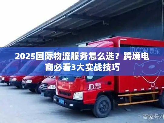 2025国际物流服务怎么选？跨境电商必看3大实战技巧