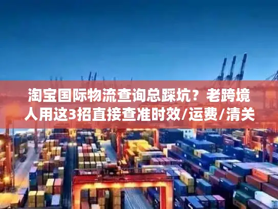淘宝国际物流查询总踩坑？老跨境人用这3招直接查准时效/运费/清关状态
