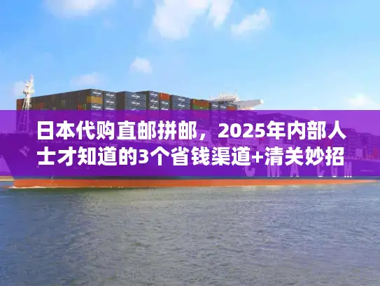 日本代购直邮拼邮，2025年内部人士才知道的3个省钱渠道+清关妙招
