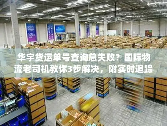 华宇货运单号查询总失败？国际物流老司机教你3步解决，附实时追踪技巧