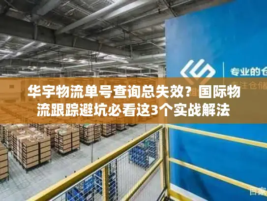 华宇物流单号查询总失效？国际物流跟踪避坑必看这3个实战解法