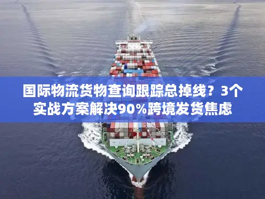 国际物流货物查询跟踪总掉线?3个实战方案解决90%跨境发货焦虑 国际物流货物查询跟踪总掉线?3个实战方案解决90%跨境发货焦虑