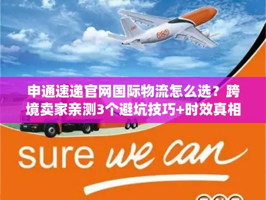 申通速递官网国际物流怎么选？跨境卖家亲测3个避坑技巧+时效真相