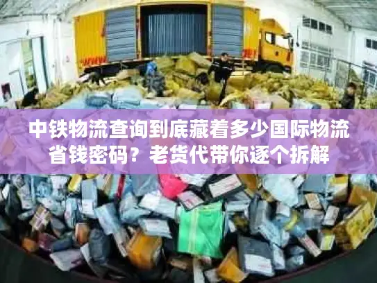 中铁物流查询到底藏着多少国际物流省钱密码？老货代带你逐个拆解