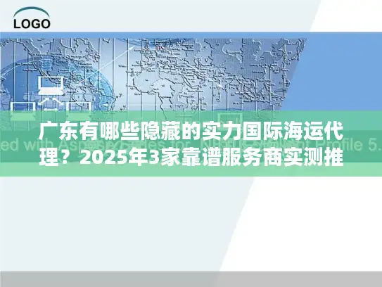 广东有哪些隐藏的实力国际海运代理？2025年3家靠谱服务商实测推荐