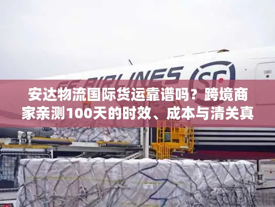 安达物流国际货运靠谱吗？跨境商家亲测100天的时效、成本与清关真相