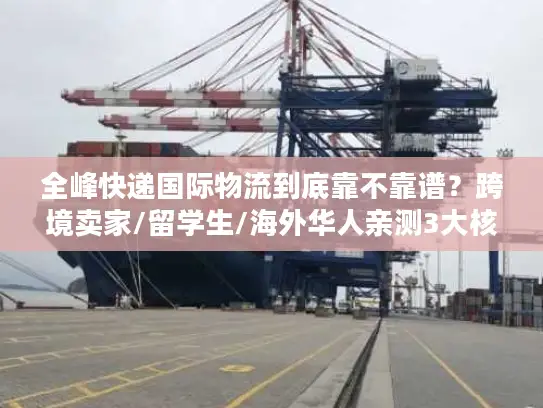 全峰快递国际物流到底靠不靠谱？跨境卖家/留学生/海外华人亲测3大核心场景真相