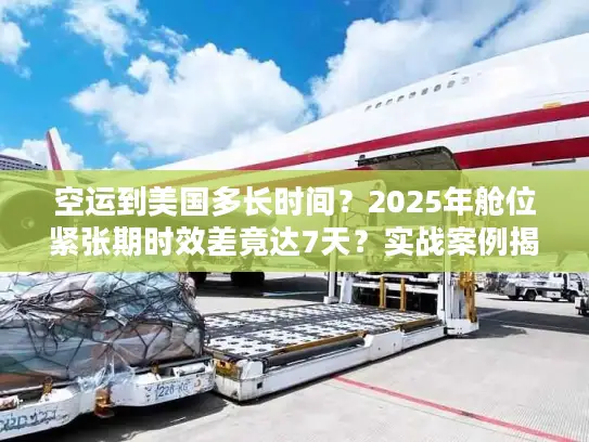空运到美国多长时间？2025年舱位紧张期时效差竟达7天？实战案例揭秘