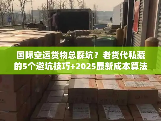 国际空运货物总踩坑？老货代私藏的5个避坑技巧+2025最新成本算法
