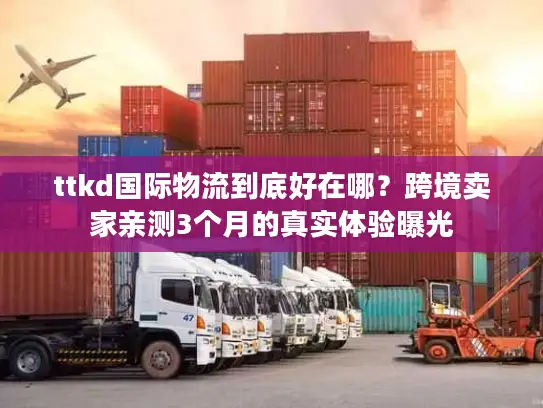 ttkd国际物流到底好在哪？跨境卖家亲测3个月的真实体验曝光