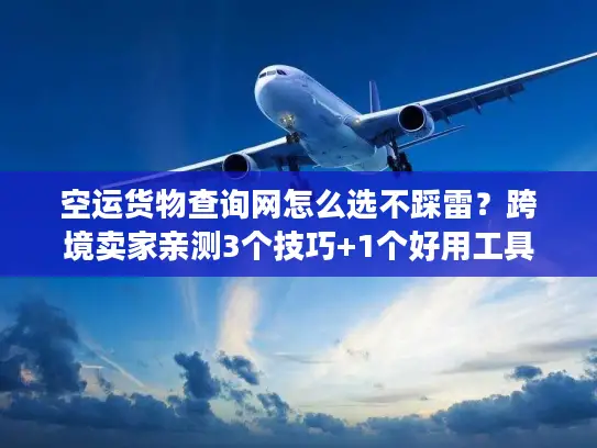 空运货物查询网怎么选不踩雷？跨境卖家亲测3个技巧+1个好用工具