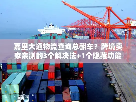 嘉里大通物流查询总翻车？跨境卖家亲测的3个解决法+1个隐藏功能
