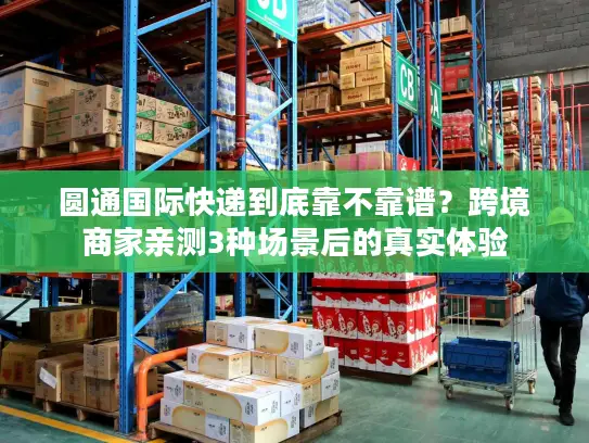 圆通国际快递到底靠不靠谱？跨境商家亲测3种场景后的真实体验