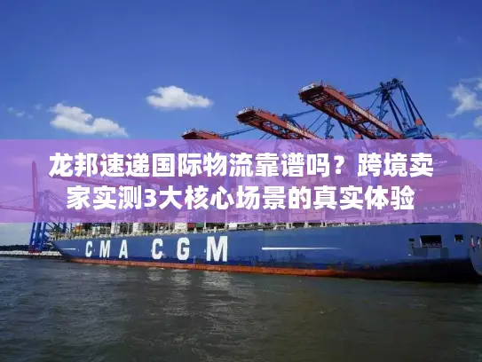 龙邦速递国际物流靠谱吗？跨境卖家实测3大核心场景的真实体验