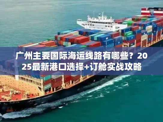 广州主要国际海运线路有哪些？2025最新港口选择+订舱实战攻略