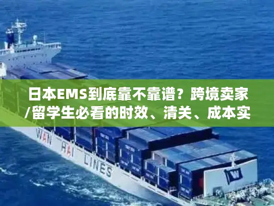 日本EMS到底靠不靠谱？跨境卖家/留学生必看的时效、清关、成本实战拆解