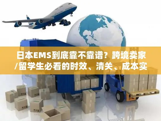 日本EMS到底靠不靠谱？跨境卖家/留学生必看的时效、清关、成本实战拆解