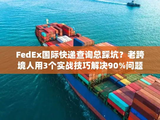 FedEx国际快递查询总踩坑？老跨境人用3个实战技巧解决90%问题