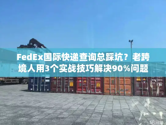 FedEx国际快递查询总踩坑？老跨境人用3个实战技巧解决90%问题