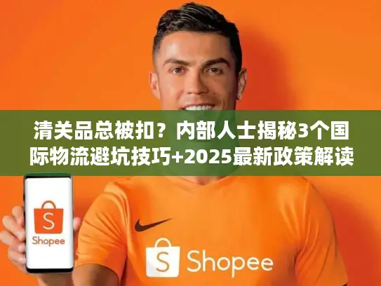 清关品总被扣？内部人士揭秘3个国际物流避坑技巧+2025最新政策解读