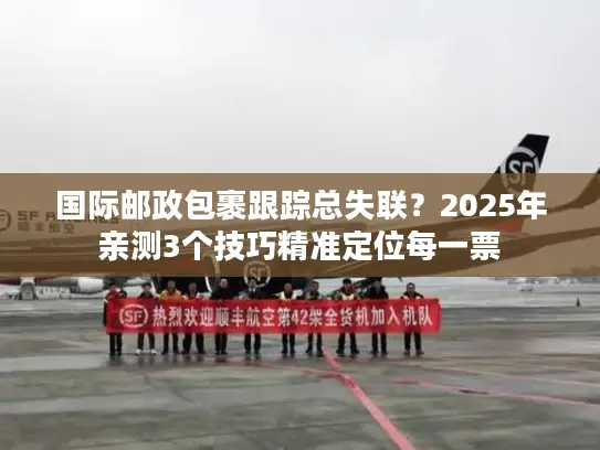国际邮政包裹跟踪总失联？2025年亲测3个技巧精准定位每一票