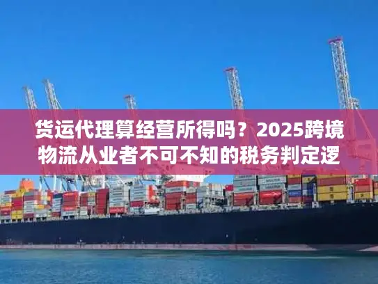 货运代理算经营所得吗？2025跨境物流从业者不可不知的税务判定逻辑