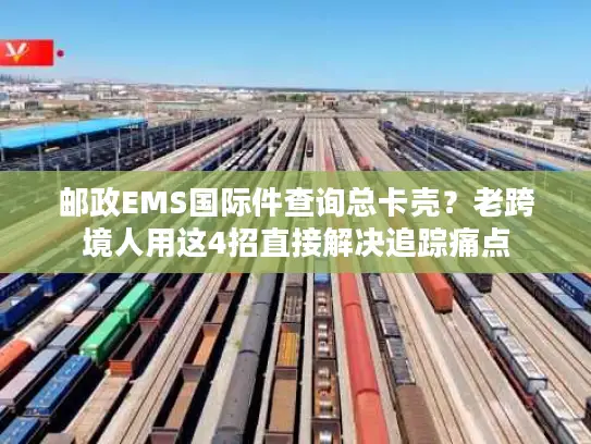 邮政EMS国际件查询总卡壳？老跨境人用这4招直接解决追踪痛点