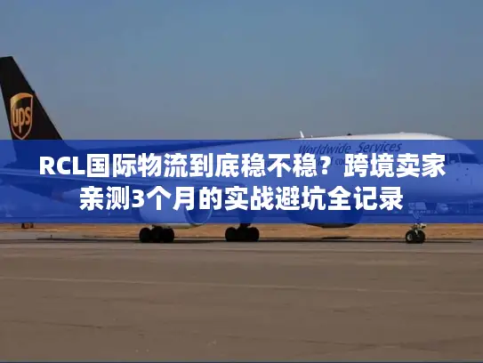 RCL国际物流到底稳不稳?跨境卖家亲测3个月的实战避坑全记录 RCL国际物流到底稳不稳?跨境卖家亲测3个月的实战避坑全记录