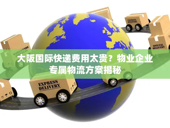 大阪国际快递费用太贵？物业企业专属物流方案揭秘