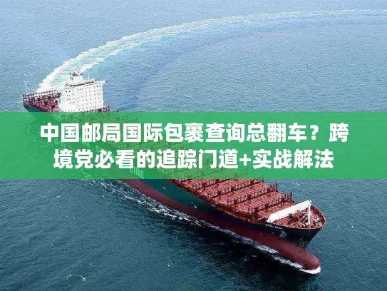 中国邮局国际包裹查询总翻车？跨境党必看的追踪门道+实战解法