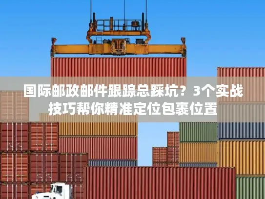 国际邮政邮件跟踪总踩坑？3个实战技巧帮你精准定位包裹位置