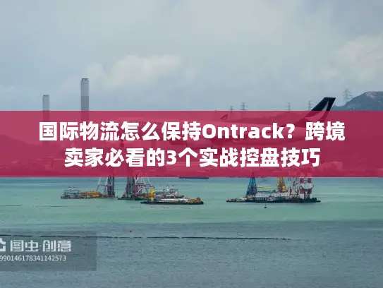 国际物流怎么保持Ontrack？跨境卖家必看的3个实战控盘技巧