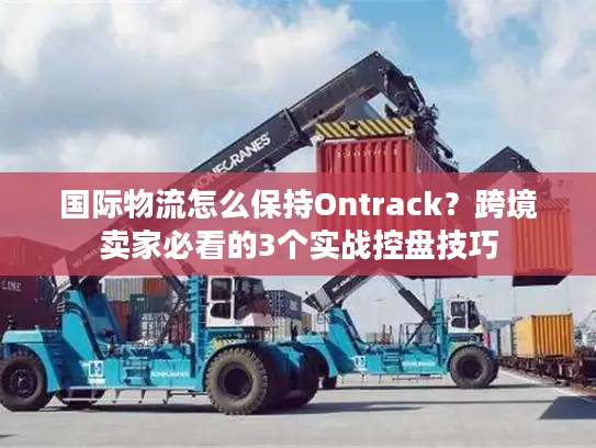 国际物流怎么保持Ontrack？跨境卖家必看的3个实战控盘技巧