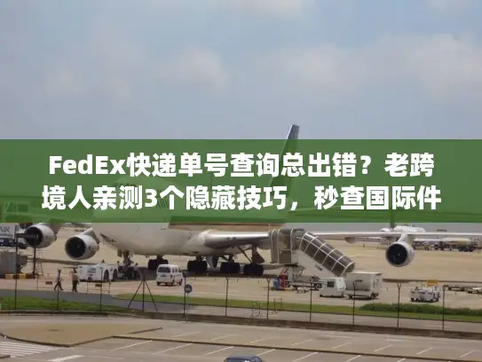 FedEx快递单号查询总出错？老跨境人亲测3个隐藏技巧，秒查国际件位置