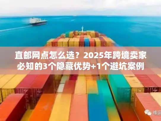 直邮网点怎么选？2025年跨境卖家必知的3个隐藏优势+1个避坑案例