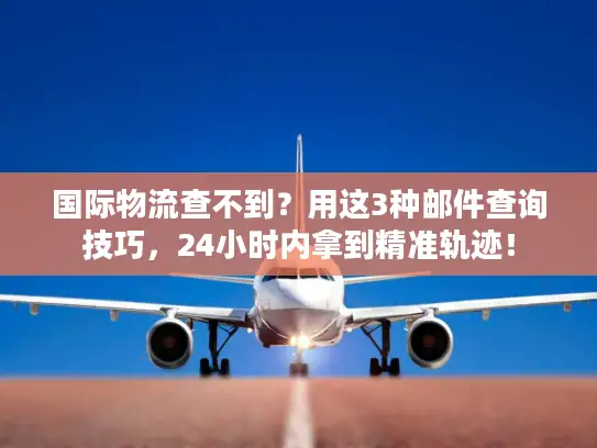国际物流查不到？用这3种邮件查询技巧，24小时内拿到精准轨迹！