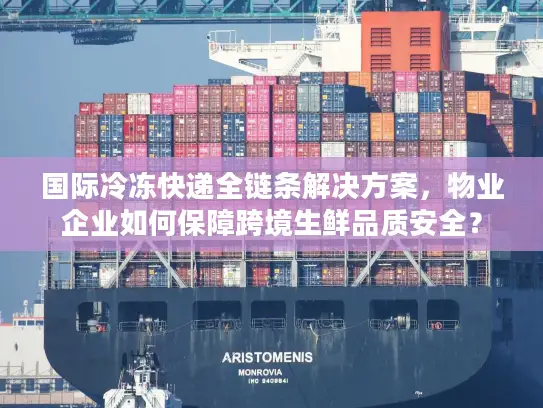 国际冷冻快递全链条解决方案，物业企业如何保障跨境生鲜品质安全？