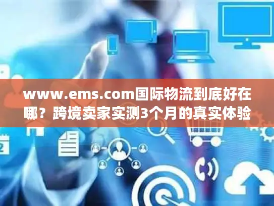 www.ems.com国际物流到底好在哪？跨境卖家实测3个月的真实体验