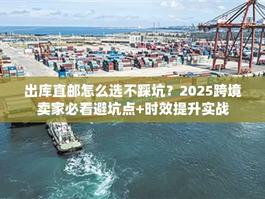 出库直邮怎么选不踩坑？2025跨境卖家必看避坑点+时效提升实战