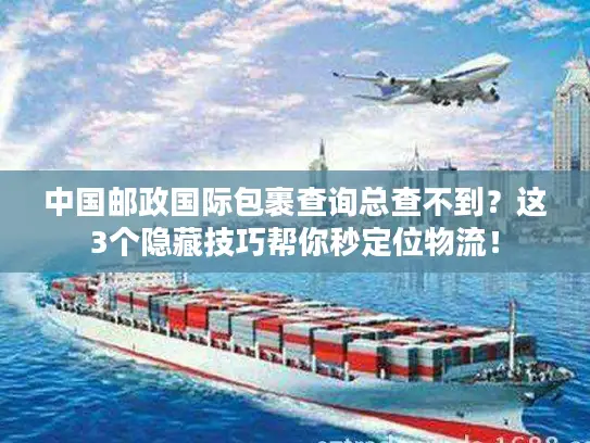 中国邮政国际包裹查询总查不到？这3个隐藏技巧帮你秒定位物流！