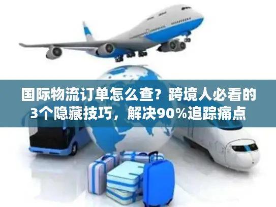 国际物流订单怎么查？跨境人必看的3个隐藏技巧，解决90%追踪痛点