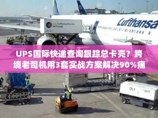 UPS国际快递查询跟踪总卡壳？跨境老司机用3套实战方案解决90%痛点