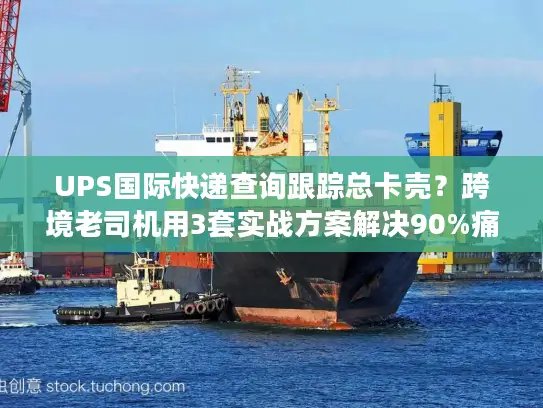 UPS国际快递查询跟踪总卡壳？跨境老司机用3套实战方案解决90%痛点