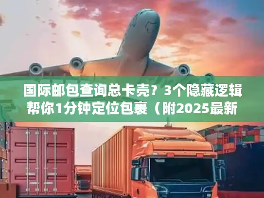国际邮包查询总卡壳？3个隐藏逻辑帮你1分钟定位包裹（附2025最新工具清单）