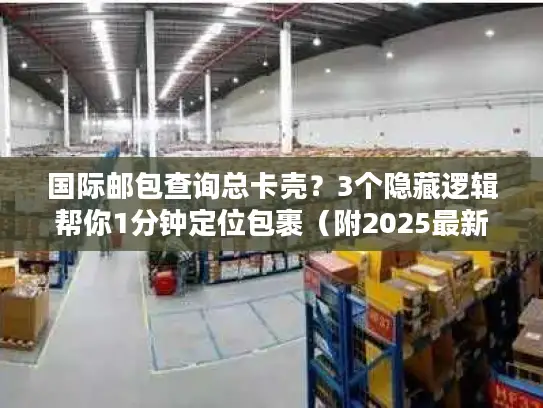 国际邮包查询总卡壳？3个隐藏逻辑帮你1分钟定位包裹（附2025最新工具清单）