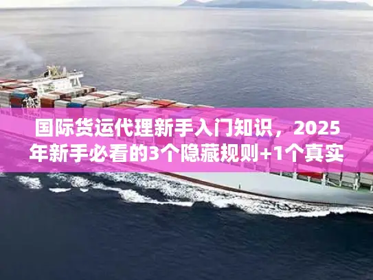 国际货运代理新手入门知识，2025年新手必看的3个隐藏规则+1个真实案例拆解？