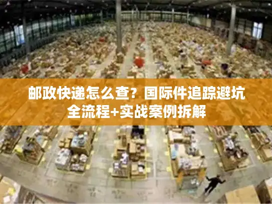 邮政快递怎么查？国际件追踪避坑全流程+实战案例拆解